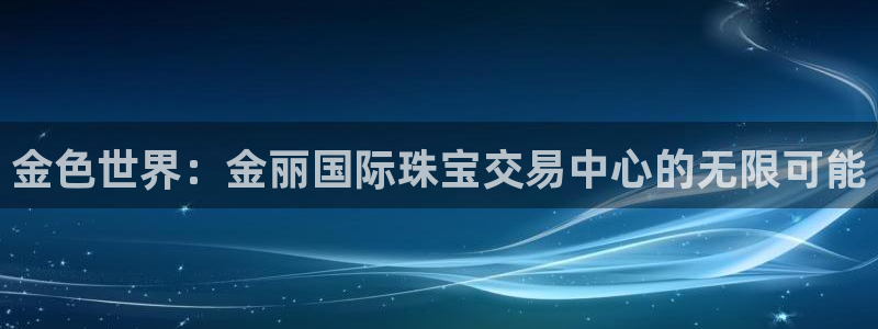 开丰娱乐网站官网入口：金色世界：金丽国际珠宝交易中心的无限可能