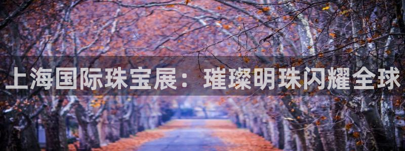 开丰娱乐注册系究耍333OO：上海国际珠宝展：璀璨明珠闪耀全球