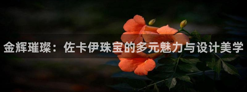 开丰娱乐上7O667：金辉璀璨：佐卡伊珠宝的多元魅力与设计美学