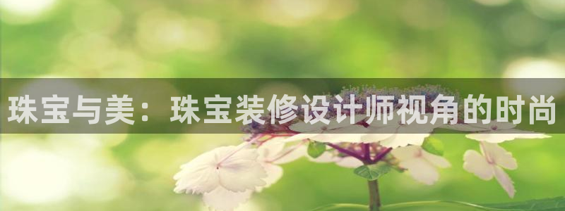 开丰娱乐登录网址：珠宝与美：珠宝装修设计师视角的时尚