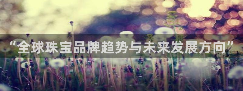 开丰娱乐上7O667：“全球珠宝品牌趋势与未来发展方向”
