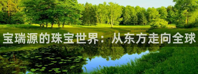 开丰娱乐网站官网下载：宝瑞源的珠宝世界：从东方走向全球