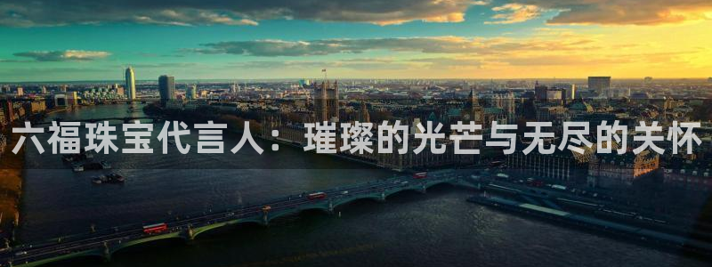 开丰娱乐寸67五壹叁八：六福珠宝代言人：璀璨的光芒与无尽的关怀