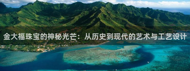 开丰娱乐官网招聘：金大福珠宝的神秘光芒：从历史到现代的艺术与工艺设计