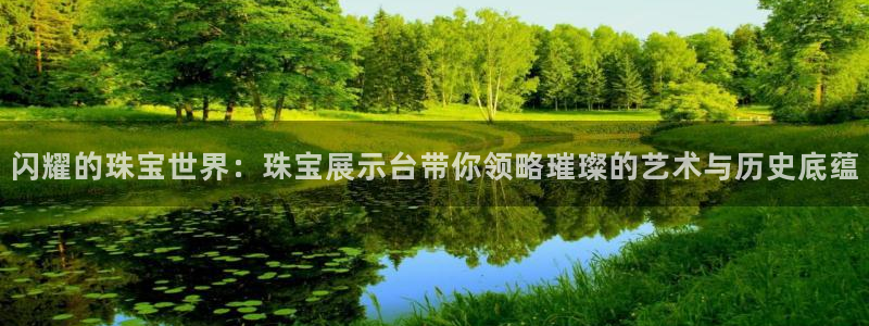 开丰娱乐登录网址：闪耀的珠宝世界：珠宝展示台带你领略璀璨的艺术与历史底蕴
