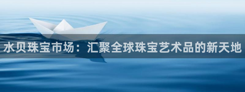 开丰娱乐天7O667：水贝珠宝市场：汇聚全球珠宝艺术品的新天地