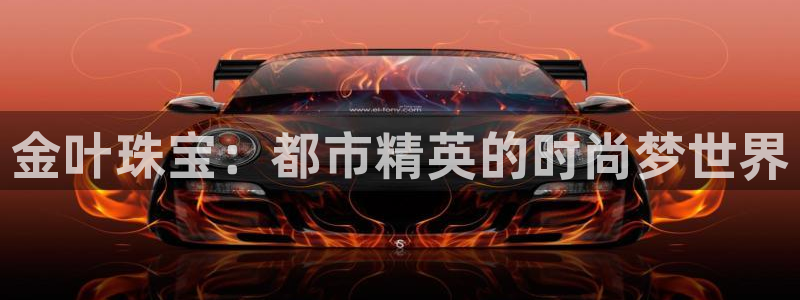 开丰娱乐登录地址入口：金叶珠宝：都市精英的时尚梦世界