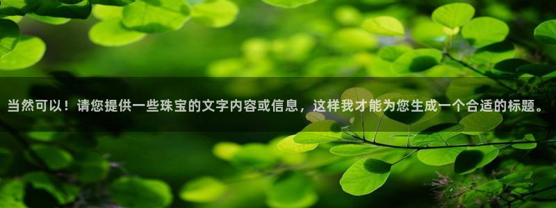 开丰娱乐官网平台登录：当然可以！请您提供一些珠宝的文字内容或信息，这样我才能为您