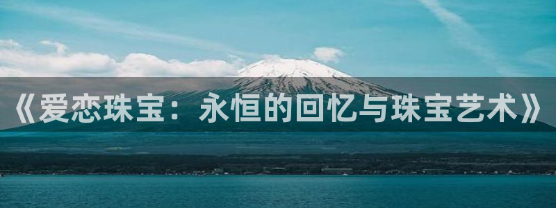 开丰娱乐上：《爱恋珠宝：永恒的回忆与珠宝艺术》