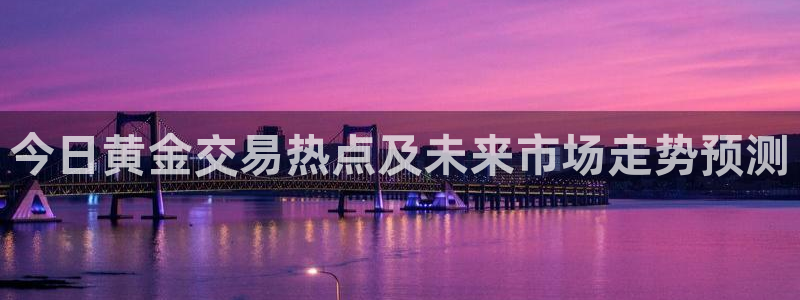 开丰娱乐登录官方网站：今日黄金交易热点及未来市场走势预测