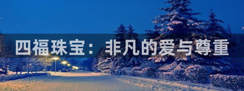 开丰娱乐咋7O777：四福珠宝：非凡的爱与尊重