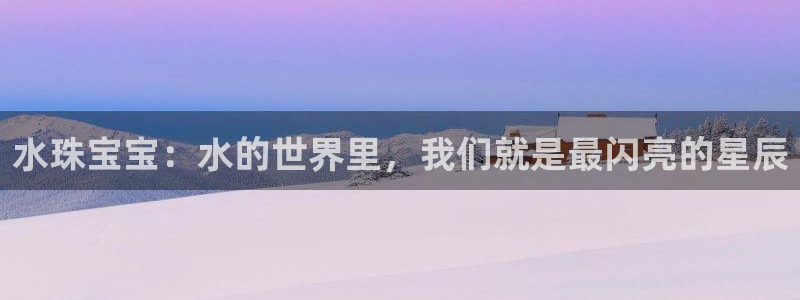 开丰娱乐官网平台网址：水珠宝宝：水的世界里，我们就是最闪亮的星辰