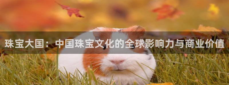 开丰娱乐左：珠宝大国：中国珠宝文化的全球影响力与商业价值