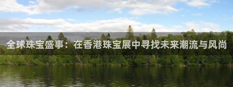 开丰娱乐 赢咖一：全球珠宝盛事：在香港珠宝展中寻找未来潮流与风尚