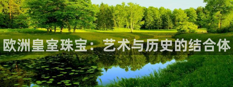 开丰娱乐官网登录网址：欧洲皇室珠宝：艺术与历史的结合体
