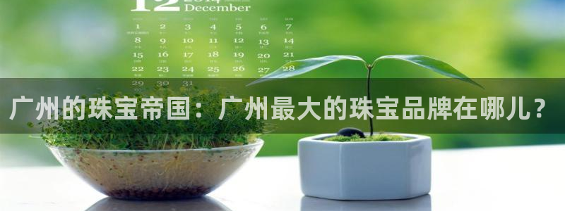 开丰娱乐注册：广州的珠宝帝国：广州最大的珠宝品牌在哪儿？