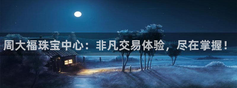开丰娱乐注册资金多少：周大福珠宝中心：非凡交易体验，尽在掌握！