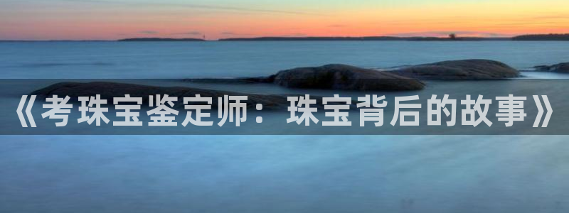 开丰娱乐主管：《考珠宝鉴定师：珠宝背后的故事》