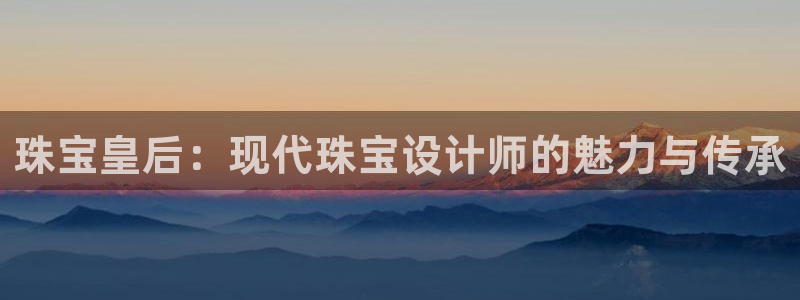 开丰娱乐平台：珠宝皇后：现代珠宝设计师的魅力与传承