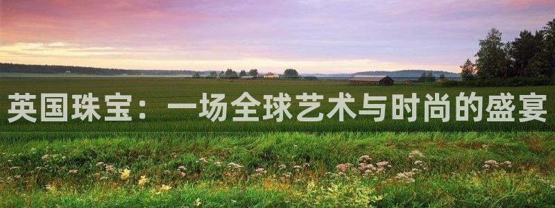开丰娱乐登入地址在哪里：英国珠宝：一场全球艺术与时尚的盛宴