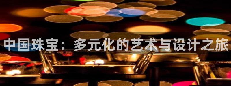 开丰娱乐若七九九：中国珠宝：多元化的艺术与设计之旅