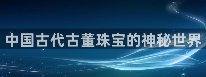 开丰娱乐天富娱乐：中国古代古董珠宝的神秘世界
