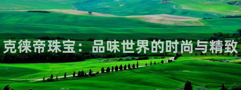 开丰娱乐注册自判官333OO：克徕帝珠宝：品味世界的时尚与精致