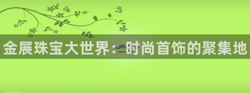开丰娱乐登录官方网站：金展珠宝大世界：时尚首饰的聚集地