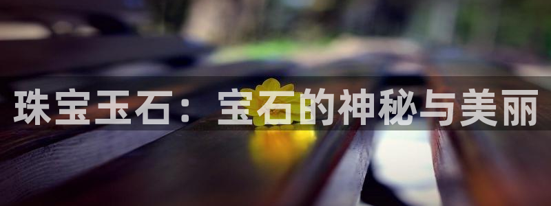 开丰娱乐登录官方网站：珠宝玉石：宝石的神秘与美丽