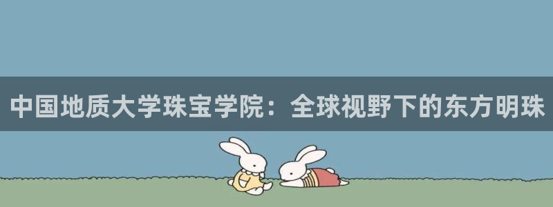 开丰娱乐更多平台：中国地质大学珠宝学院：全球视野下的东方明珠