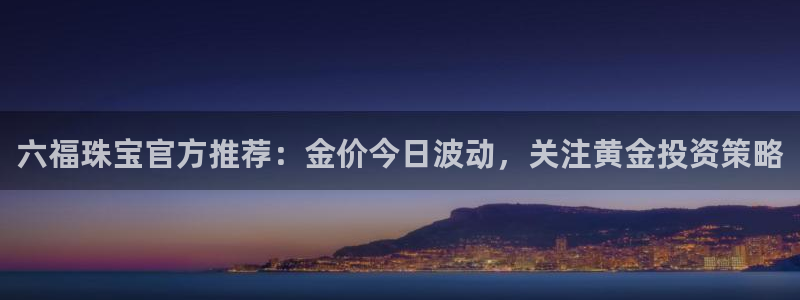 开丰娱乐注册：六福珠宝官方推荐：金价今日波动，关注黄金投资策略
