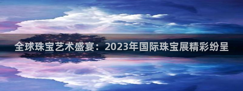 开丰娱乐登入地址查询：全球珠宝艺术盛宴：2023年国际珠宝展精彩纷呈