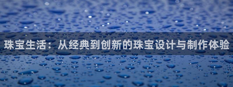 开丰娱乐登入地址：珠宝生活：从经典到创新的珠宝设计与制作体验