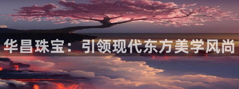 开丰娱乐开户：华昌珠宝：引领现代东方美学风尚