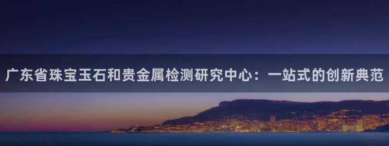 开丰娱乐注册资金多少：广东省珠宝玉石和贵金属检测研究中心：一站式的创新典范