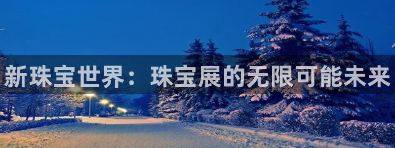 开丰娱乐平台登录网址：新珠宝世界：珠宝展的无限可能未来