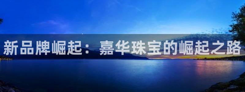 开丰娱乐咋7O777：新品牌崛起：嘉华珠宝的崛起之路