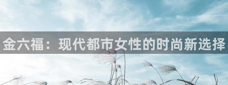 开丰娱乐注册资金多少：金六福：现代都市女性的时尚新选择