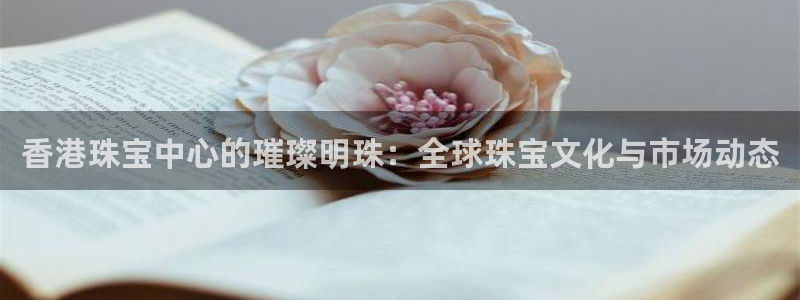 开丰娱乐山67五壹叁八：香港珠宝中心的璀璨明珠：全球珠宝文化与市场动态