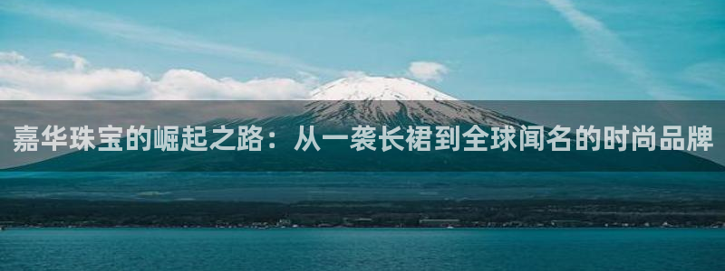 开丰娱乐天富娱乐：嘉华珠宝的崛起之路：从一袭长裙到全球闻名的时尚品牌