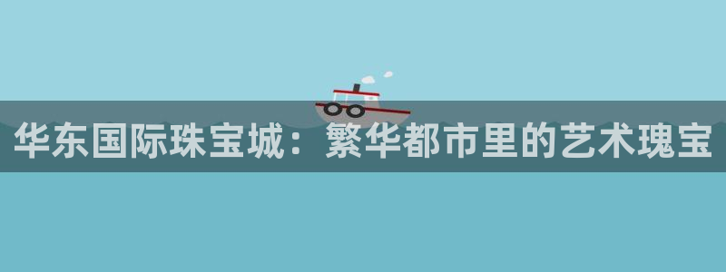 开丰娱乐若七九九：华东国际珠宝城：繁华都市里的艺术瑰宝