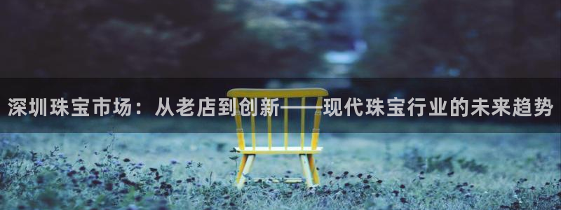开丰娱乐千67五壹叁八：深圳珠宝市场：从老店到创新——现代珠宝行业的未来趋势