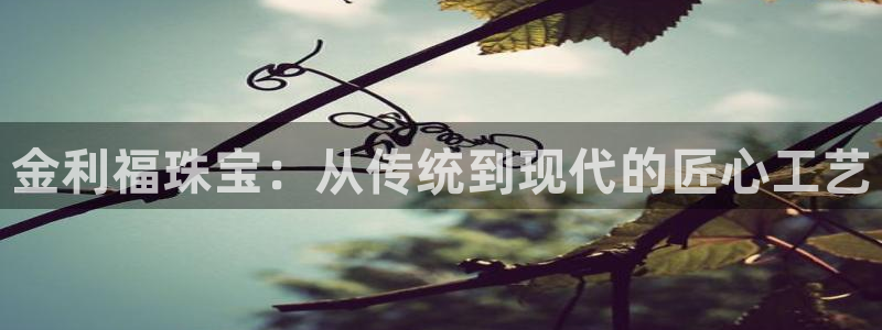 开丰娱乐予 7O935：金利福珠宝：从传统到现代的匠心工艺