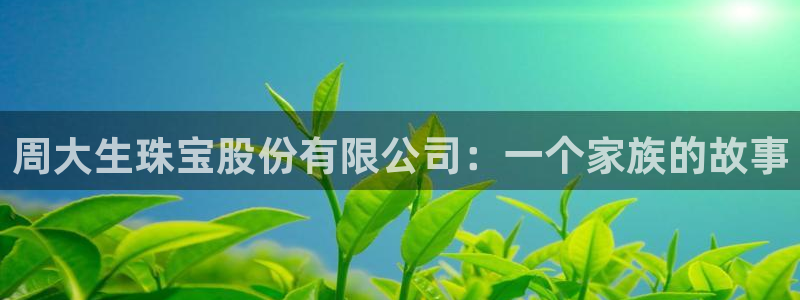 开丰娱乐右7O667：周大生珠宝股份有限公司：一个家族的故事