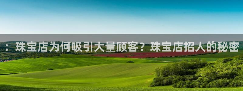 开丰娱乐靠谱吗：：珠宝店为何吸引大量顾客？珠宝店招人的秘密