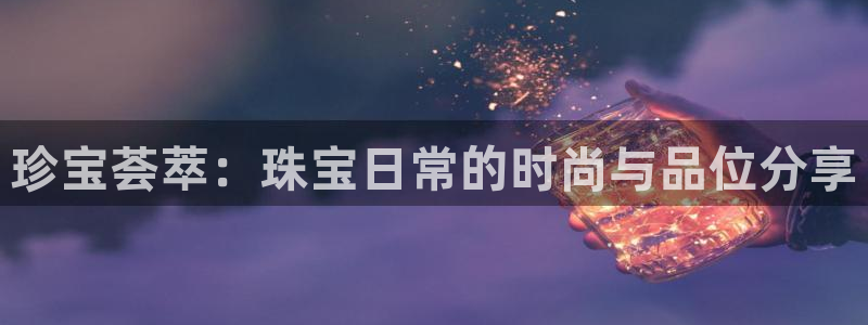 开丰娱乐右7O667：珍宝荟萃：珠宝日常的时尚与品位分享