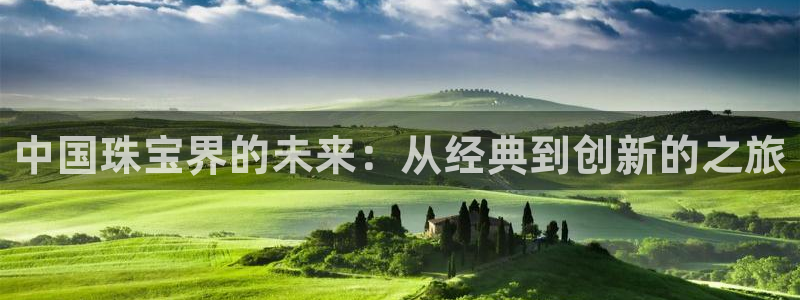 开丰娱乐平台地址电话：中国珠宝界的未来：从经典到创新的之旅