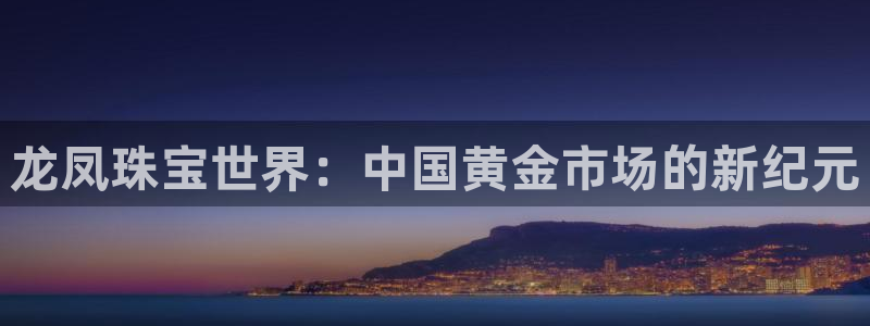 开丰娱乐平台登录网址：龙凤珠宝世界：中国黄金市场的新纪元