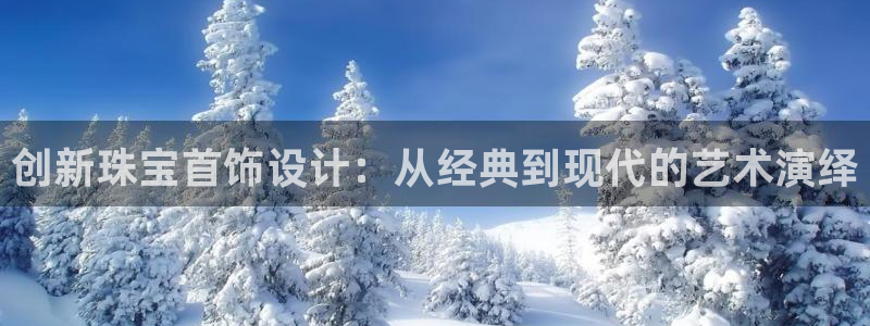 开丰娱乐网址：创新珠宝首饰设计：从经典到现代的艺术演绎