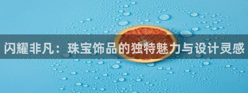 开丰娱乐平台注册时间：闪耀非凡：珠宝饰品的独特魅力与设计灵感